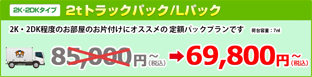 【2K･2DKタイプ】2tトラックパック/Lパック69,800円（税抜）～ 2K・2DK程度のお部屋のお片付けにオススメの 定額パックプランです　荷台容量：7㎥